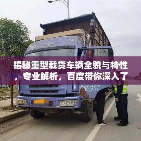 揭秘重型载货车辆全貌与特性，专业解析，百度带你深入了解
