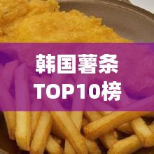 韩国薯条TOP10榜单揭晓，最受欢迎的薯条美食之旅