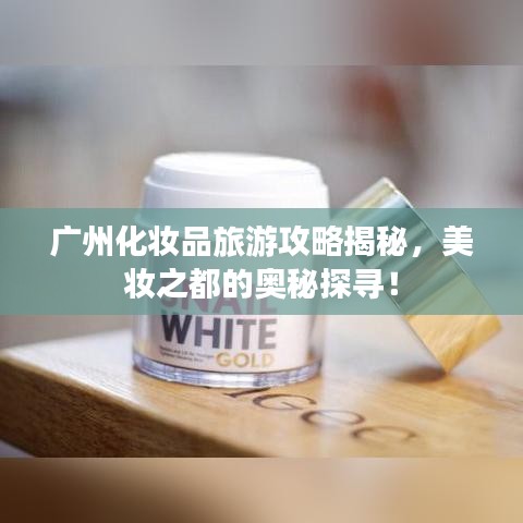 广州化妆品旅游攻略揭秘，美妆之都的奥秘探寻！