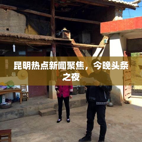 昆明热点新闻聚焦，今晚头条之夜