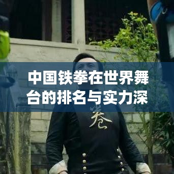 中国铁拳在世界舞台的排名与实力深度解析
