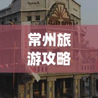 常州旅游攻略揭秘，经典美景一网打尽！