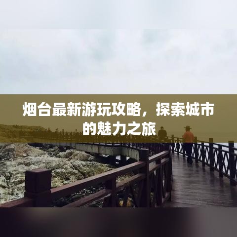 烟台最新游玩攻略，探索城市的魅力之旅