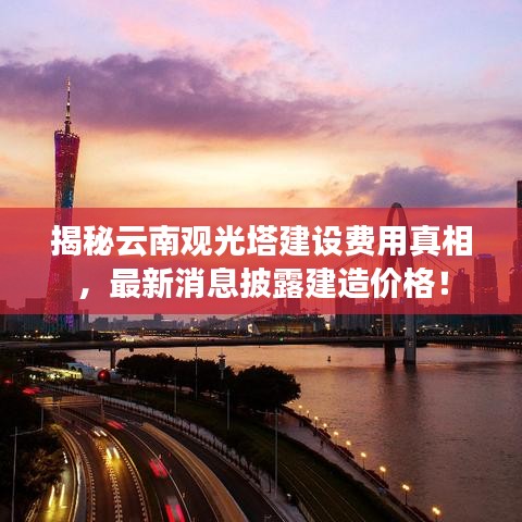 揭秘云南观光塔建设费用真相，最新消息披露建造价格！