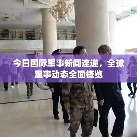 今日国际军事新闻速递，全球军事动态全面概览