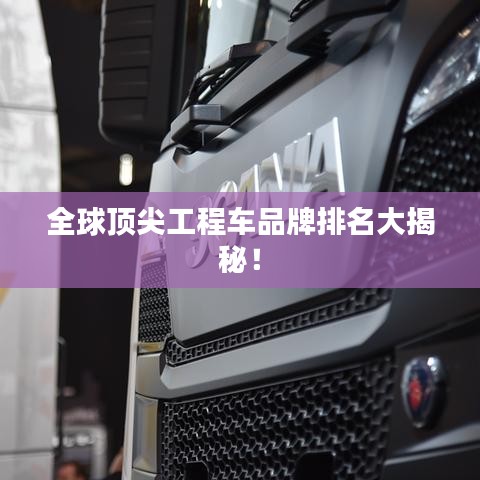 全球顶尖工程车品牌排名大揭秘！