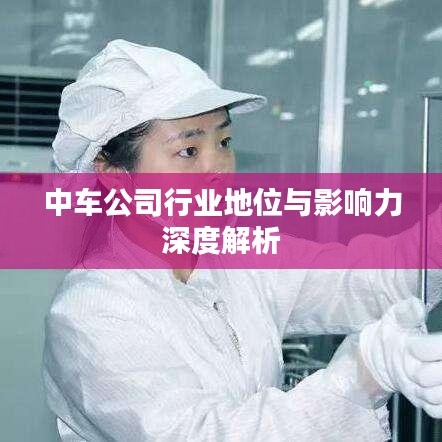 中车公司行业地位与影响力深度解析