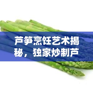 芦笋烹饪艺术揭秘，独家炒制芦笋的独特风味——百度经验分享