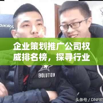 企业策划推广公司权威排名榜，探寻行业领军者！