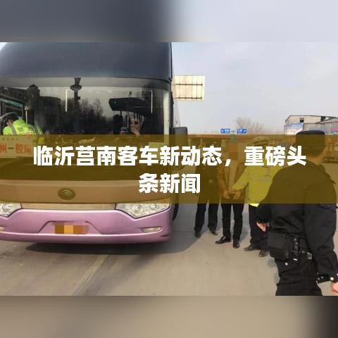 临沂莒南客车新动态，重磅头条新闻