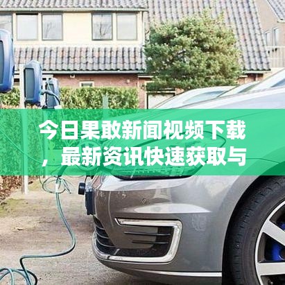 今日果敢新闻视频下载，最新资讯快速获取与分享指南