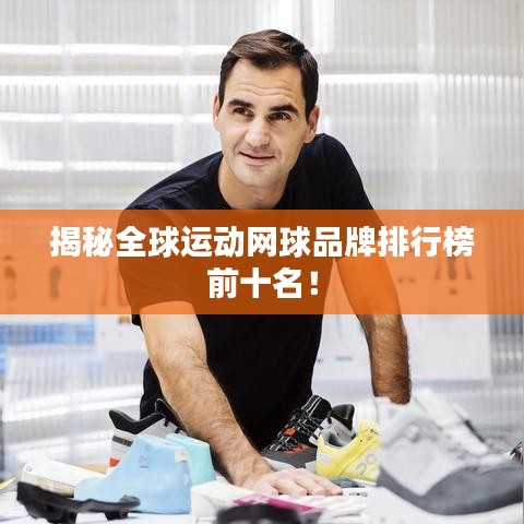 揭秘全球运动网球品牌排行榜前十名！