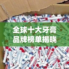 全球十大牙膏品牌榜单揭晓，优质品牌引领口腔护理新潮流