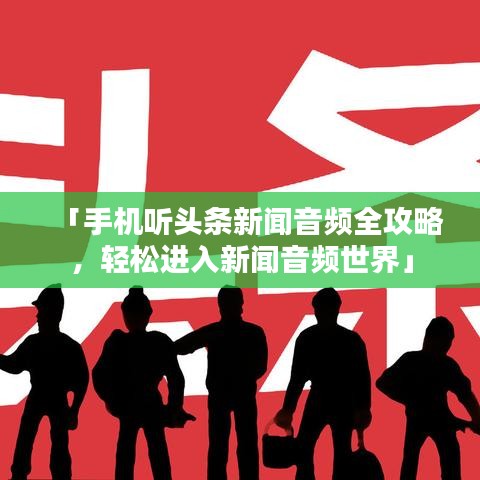 「手机听头条新闻音频全攻略，轻松进入新闻音频世界」