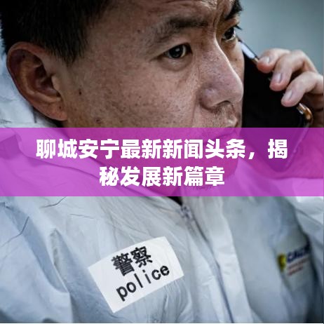 聊城安宁最新新闻头条，揭秘发展新篇章
