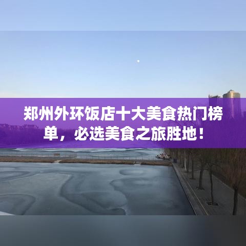 郑州外环饭店十大美食热门榜单，必选美食之旅胜地！