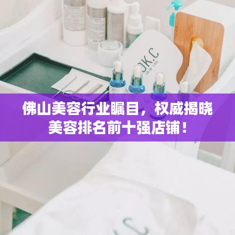 佛山美容行业瞩目，权威揭晓美容排名前十强店铺！