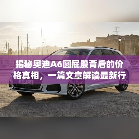 揭秘奥迪A6圆屁股背后的价格真相，一篇文章解读最新行情