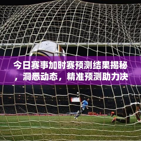 今日赛事加时赛预测结果揭秘，洞悉动态，精准预测助力决胜时刻！
