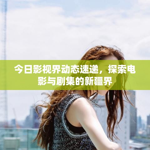 今日影视界动态速递，探索电影与剧集的新疆界