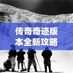 传奇奇迹版本全新攻略，未知世界的探险指南