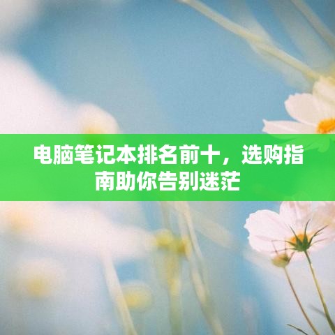 电脑笔记本排名前十，选购指南助你告别迷茫