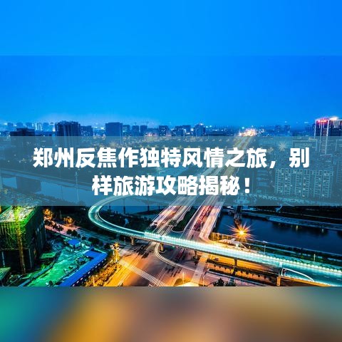 郑州反焦作独特风情之旅，别样旅游攻略揭秘！