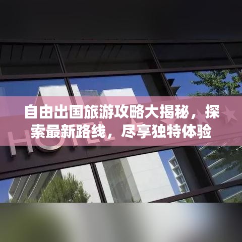 自由出国旅游攻略大揭秘，探索最新路线，尽享独特体验