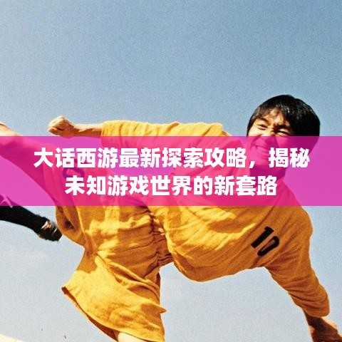 大话西游最新探索攻略，揭秘未知游戏世界的新套路
