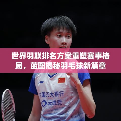 世界羽联排名方案重塑赛事格局，蓝图揭秘羽毛球新篇章
