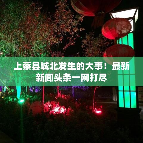 上蔡县城北发生的大事！最新新闻头条一网打尽