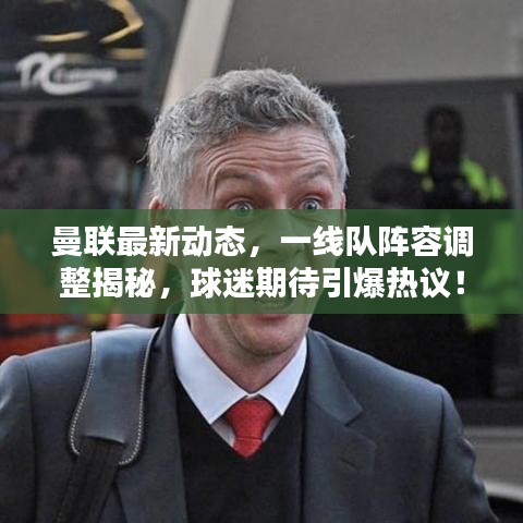 曼联最新动态，一线队阵容调整揭秘，球迷期待引爆热议！