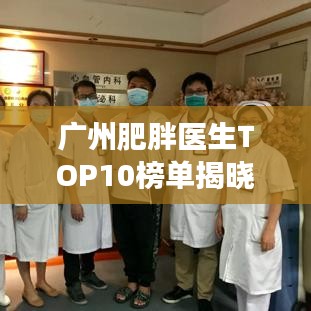 广州肥胖医生TOP10榜单揭晓，专业团队引领健康风尚领航者