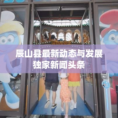 辰山县最新动态与发展独家新闻头条