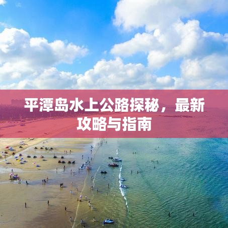 平潭岛水上公路探秘，最新攻略与指南