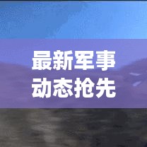 最新军事动态抢先看，今日重点关注！