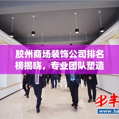 胶州商场装饰公司排名榜揭晓，专业团队塑造商业空间魅力