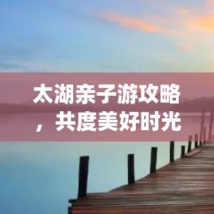太湖亲子游攻略，共度美好时光，玩转湖畔乐趣！