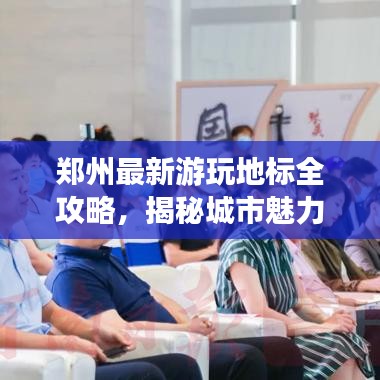 郑州最新游玩地标全攻略，揭秘城市魅力新篇章