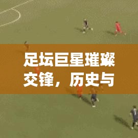 足坛巨星璀璨交锋，历史与现在的名将排名表揭秘
