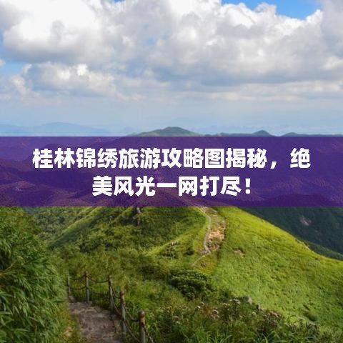 桂林锦绣旅游攻略图揭秘，绝美风光一网打尽！