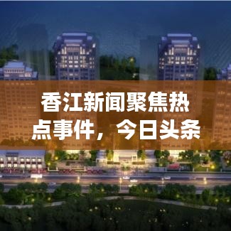 香江新闻聚焦热点事件，今日头条传递最新资讯